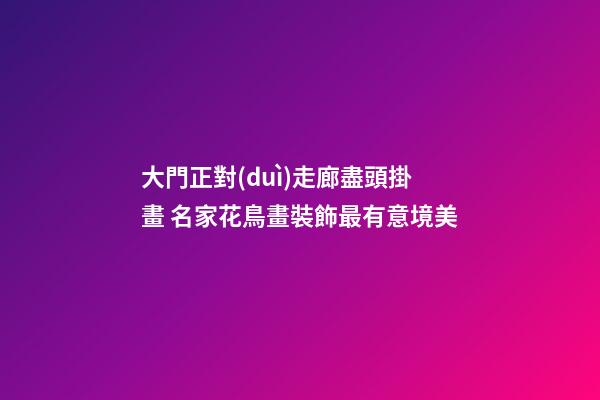 大門正對(duì)走廊盡頭掛畫 名家花鳥畫裝飾最有意境美